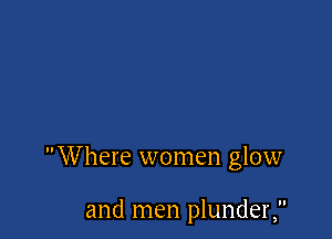 Where women glow

and men plunder,