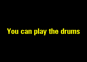 You can play the drums