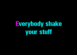 Everybody shake

your stuff