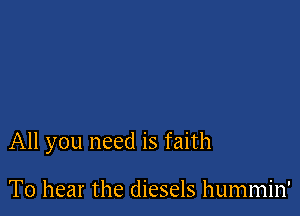 All you need is faith

To hear the diesels hummin'