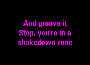 And groove it

Stop. you're in a
Shakedown zone