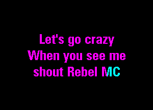 Let's go crazy

When you see me
shout Rebel MC