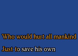 W ho would hurt all mankind

Just to save his own