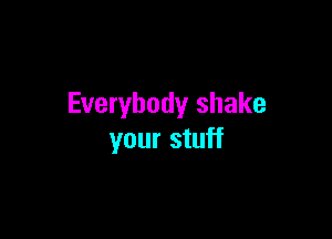 Everybody shake

your stuff