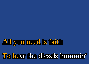 All you need is faith

To hear the diesels hummin'