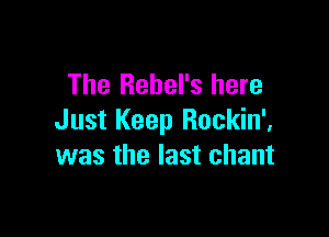 The Rebel's here

Just Keep Rockin',
was the last chant