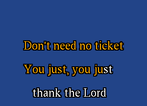 Don't need no ticket

You just, you just

thank the Lord