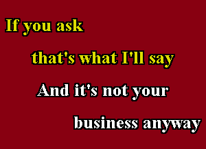 If you ask

that's what I'll say
And it's not your

business mummy