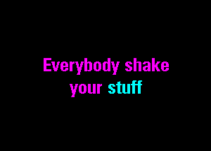 Everybody shake

your stuff