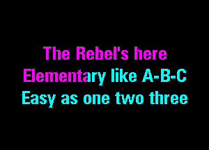 The Rebel's here

Elementary like A-B-C
Easy as one two three