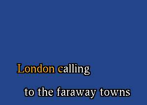 London calling

to the faraway towns