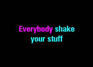 Everybody shake

your stuff