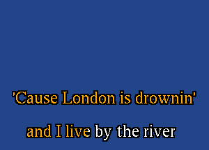 'Cause London is drownin'

and I live by the river