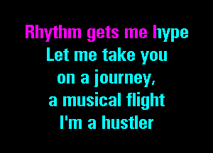 Rhythm gets me hype
Let me take you

on a journey,
a musical flight
I'm a hustler