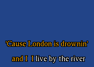 'Cause London is drownin'

and I I live by the river