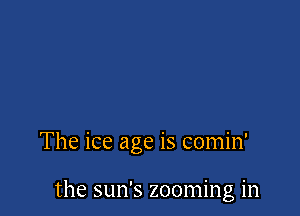 The ice age is comin'

the sun's zooming in