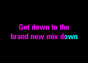 Get down to the

brand new mix down