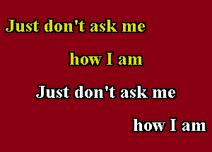 Just don't ask me

how I am

Just don't ask me

howl am