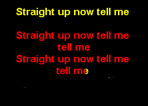 Straight up now tell me

Straight up now tell me
tell me

Straight up now tell me
tell me