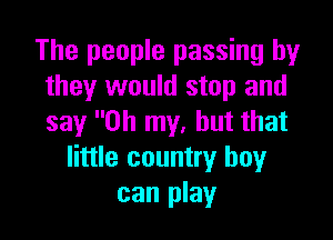 The people passing by
they would stop and

say Oh my, but that
little country boy
can play