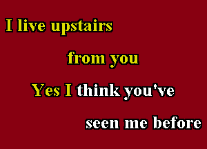 I live upstairs

from you

Y es I think you've

seen me before