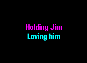 Holding Jim

Loving him
