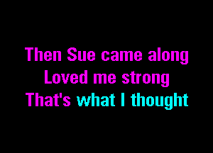 Then Sue came along

Loved me strong
That's what I thought