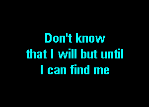 Don't know

that I will but until
I can find me