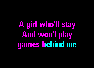 A girl who'll stay

And won't play
games behind me