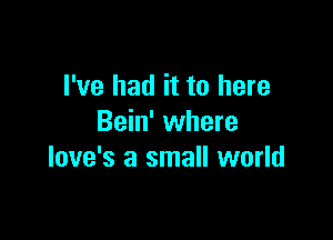 I've had it to here

Bein' where
love's a small world