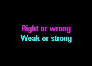 Right or wrong

Weak or strong