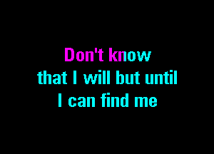 Don't know

that I will but until
I can find me