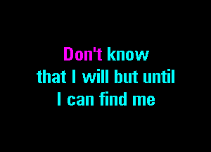 Don't know

that I will but until
I can find me