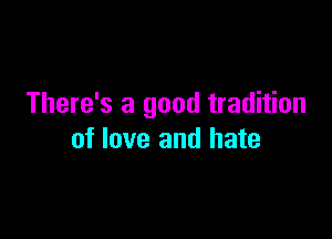 There's a good tradition

of love and hate
