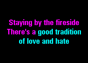 Staying by the fireside

There's a good tradition
of love and hate