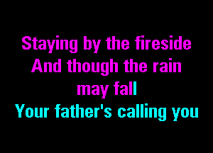Staying by the fireside
And though the rain

may fall
Your father's calling you