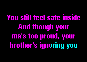You still feel safe inside
And though your
ma's too proud, your
brother's ignoring you