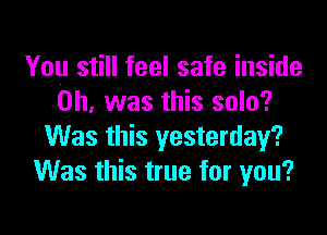 You still feel safe inside
on was this solo?

Was this yesterday?
Was this true for you?