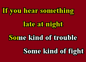 If you hear something
late at night
Some kind of trouble

Some kind of fight