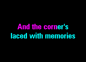 And the corner's

laced with memories