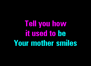 Tell you how

it used to be
Your mother smiles