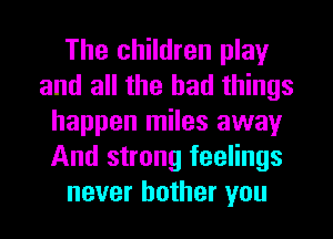 The children play
and all the had things
happen miles away
And strong feelings
never bother you