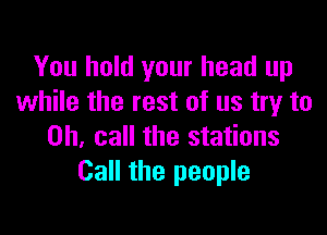 You hold your head up
while the rest of us try to

Oh, call the stations
Call the people