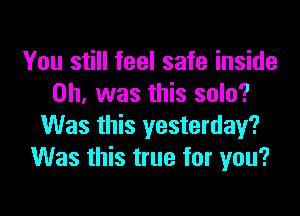 You still feel safe inside
on was this solo?

Was this yesterday?
Was this true for you?
