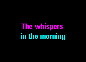 The whispers

in the morning