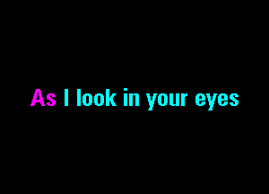 As I look in your eyes