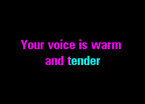 Your voice is warm

and tender