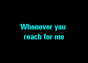 Whenever you

reach for me