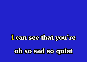 I can see that you're

oh so sad so quiet