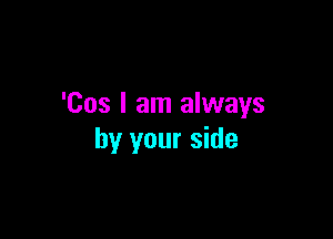 'Cos I am always

by your side